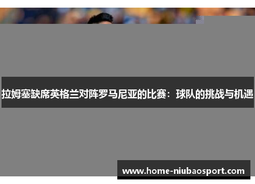 拉姆塞缺席英格兰对阵罗马尼亚的比赛：球队的挑战与机遇