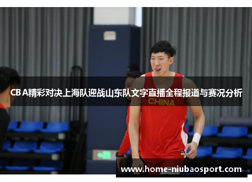 CBA精彩对决上海队迎战山东队文字直播全程报道与赛况分析