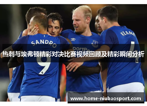 热刺与埃弗顿精彩对决比赛视频回顾及精彩瞬间分析